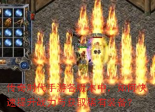 传奇时代手游各版本中,如何快速提升战力与获取稀有装备? 传奇时代手游各版本中,如何快速提升战力与获取稀有装备?