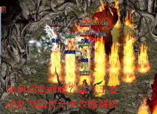 如何问鼎巅峰?霸气王者战队制霸传奇全攻略解析 如何问鼎巅峰?霸气王者战队制霸传奇全攻略解析