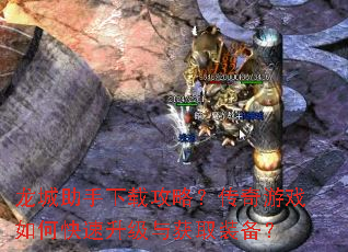 龙城助手下载攻略?传奇游戏如何快速升级与获取装备? 龙城助手下载攻略?传奇游戏如何快速升级与获取装备?