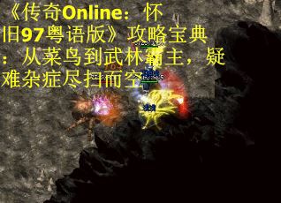 《传奇Online：怀旧97粤语版》攻略宝典：从菜鸟到武林霸主，疑难杂症尽扫而空