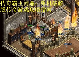 传奇霸主问鼎:单机破解版传奇游戏攻略指南