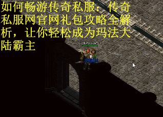 如何畅游传奇私服：传奇私服网官网礼包攻略全解析，让你轻松成为玛法大陆霸主
