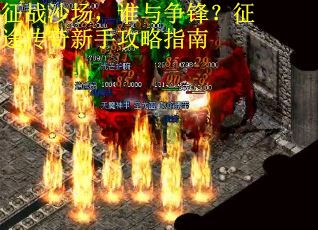 征战沙场，谁与争锋？征途传奇新手攻略指南