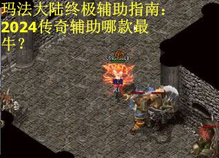 玛法大陆终极辅助指南：2024传奇辅助哪款最牛？