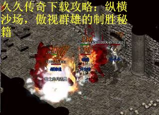 久久传奇下载攻略：纵横沙场，傲视群雄的制胜秘籍