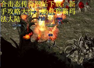 合击态传奇网站下载:新手攻略大全,助你称霸玛法大陆