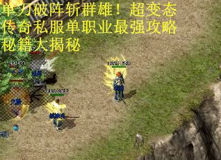 单刀破阵斩群雄！超变态传奇私服单职业最强攻略秘籍大揭秘