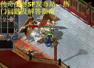 传奇手游SF发布站：热门问题及解答指南