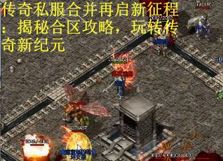 传奇私服合并再启新征程:揭秘合区攻略,玩转传奇新纪元
