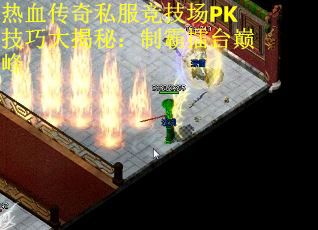 热血传奇私服竞技场PK技巧大揭秘：制霸擂台巅峰