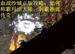血战沙城正版攻略：如何称霸玛法大陆，制霸热血传奇
