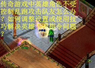 传奇游戏中英雄角色不受控制乱跑攻击队友怎么办?如何调整设置或使用技巧解决英雄不听指令问题?