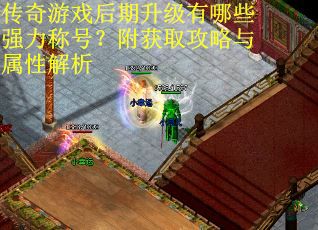 传奇游戏后期升级有哪些强力称号?附获取攻略与属性解析