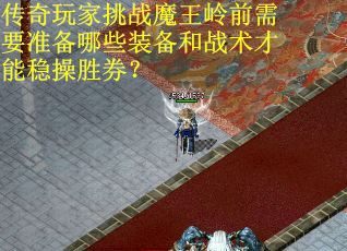 传奇玩家挑战魔王岭前需要准备哪些装备和战术才能稳操胜券?