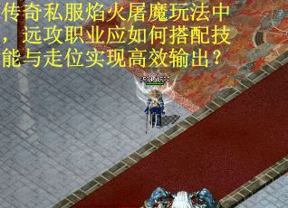 传奇私服焰火屠魔玩法中,远攻职业应如何搭配技能与走位实现高效输出?