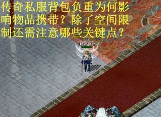 传奇私服背包负重为何影响物品携带?除了空间限制还需注意哪些关键点?