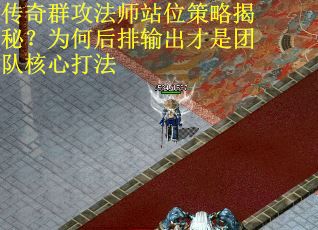 传奇群攻法师站位策略揭秘？为何后排输出才是团队核心打法