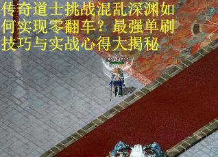 传奇道士挑战混乱深渊如何实现零翻车?最强单刷技巧与实战心得大揭秘
