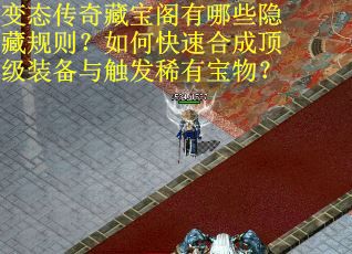 变态传奇藏宝阁有哪些隐藏规则？如何快速合成顶级装备与触发稀有宝物？