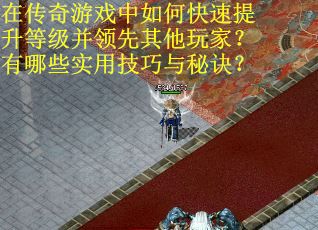 在传奇游戏中如何快速提升等级并领先其他玩家?有哪些实用技巧与秘诀?