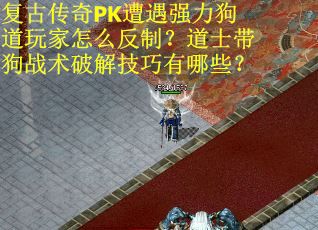 复古传奇PK遭遇强力狗道玩家怎么反制？道士带狗战术破解技巧有哪些？