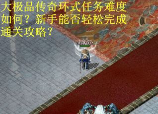 大极品传奇环式任务难度如何?新手能否轻松完成通关攻略?