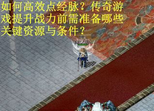 如何高效点经脉？传奇游戏提升战力前需准备哪些关键资源与条件？
