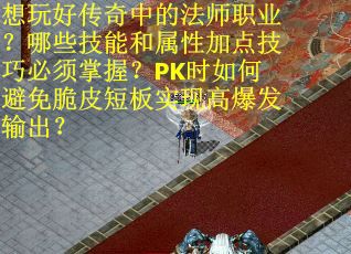 想玩好传奇中的法师职业？哪些技能和属性加点技巧必须掌握？PK时如何避免脆皮短板实现高爆发输出？
