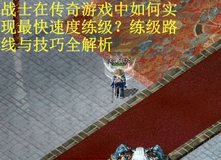 战士在传奇游戏中如何实现最快速度练级？练级路线与技巧全解析