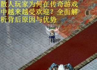 散人玩家为何在传奇游戏中越来越受欢迎？全面解析背后原因与优势