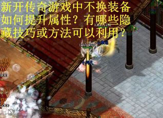 新开传奇游戏中不换装备如何提升属性？有哪些隐藏技巧或方法可以利用？