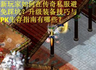 新玩家如何在传奇私服避免踩坑？升级装备技巧与PK生存指南有哪些？