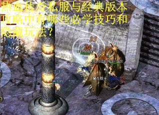 热血传奇私服与经典版本攻略中有哪些必学技巧和隐藏玩法？