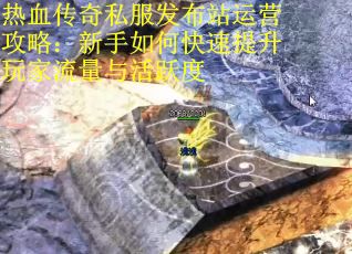 热血传奇私服发布站运营攻略：新手如何快速提升玩家流量与活跃度