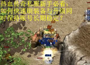 热血传奇私服新手必看：如何快速刷装备与升级同时保持账号长期稳定？