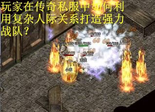 玩家在传奇私服中如何利用复杂人际关系打造强力战队？