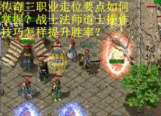 传奇三职业走位要点如何掌握？战士法师道士操作技巧怎样提升胜率？