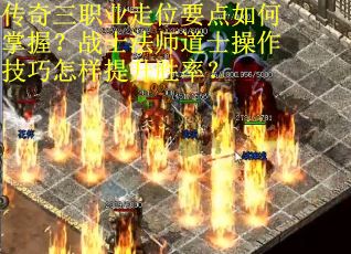 传奇三职业走位要点如何掌握？战士法师道士操作技巧怎样提升胜率？
