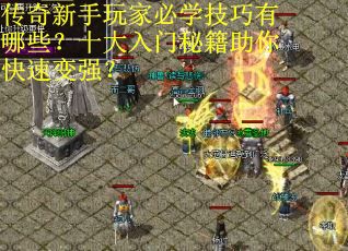 传奇新手玩家必学技巧有哪些？十大入门秘籍助你快速变强？