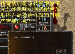 传奇法师群攻技能地狱雷光与冰咆哮如何搭配释放顺序？高效清怪技巧有哪些需要注意？