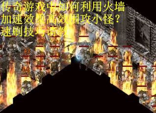 传奇游戏中如何利用火墙加速效果高效围攻小怪？速刷技巧请教