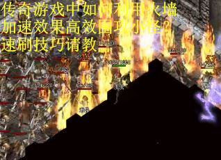 传奇游戏中如何利用火墙加速效果高效围攻小怪？速刷技巧请教