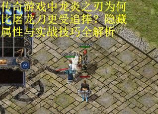 传奇游戏中龙炎之刃为何比屠龙刀更受追捧？隐藏属性与实战技巧全解析