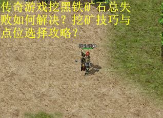 传奇游戏挖黑铁矿石总失败如何解决？挖矿技巧与点位选择攻略？