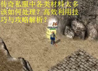 传奇私服中各类材料太多该如何处理？高效利用技巧与攻略解析？