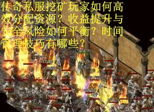 传奇私服挖矿玩家如何高效分配资源？收益提升与安全风险如何平衡？时间管理技巧有哪些？