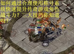 如何通过合理使用称号系统快速提升传奇游戏角色战斗力？三大技巧你知道吗？