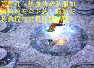 荒野乱斗热血传奇私服如何快速安全下载?最新安装教程与常见问题解析?