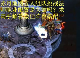 赤月地图五人组队挑战法师职业配置是关键吗？求高手解答最佳阵容搭配