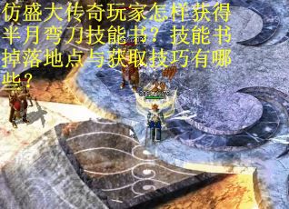 仿盛大传奇玩家怎样获得半月弯刀技能书？技能书掉落地点与获取技巧有哪些？